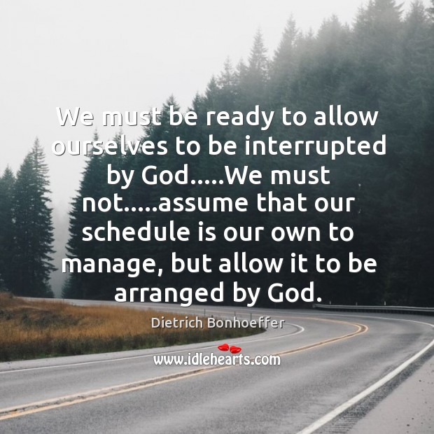 We must be ready to allow ourselves to be interrupted by God….. Dietrich Bonhoeffer Picture Quote