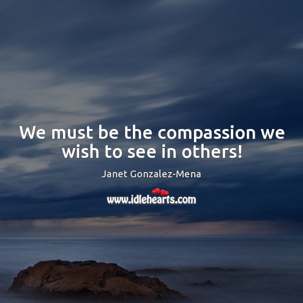 We must be the compassion we wish to see in others! Janet Gonzalez-Mena Picture Quote