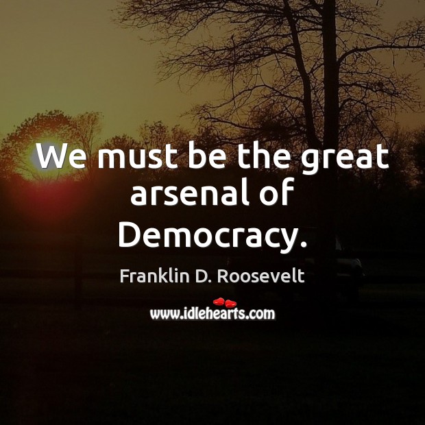 We must be the great arsenal of Democracy. Franklin D. Roosevelt Picture Quote