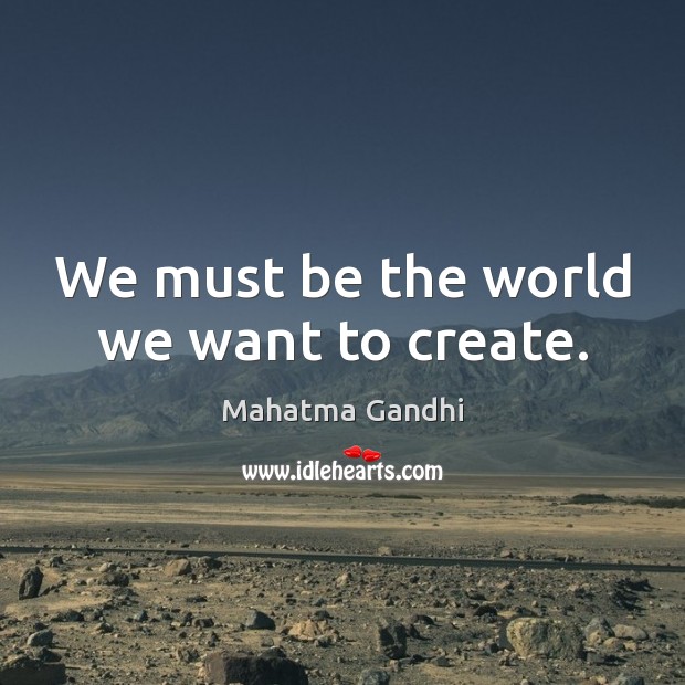 We must be the world we want to create. Image