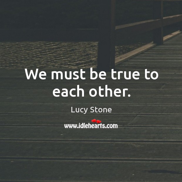 We must be true to each other. Lucy Stone Picture Quote