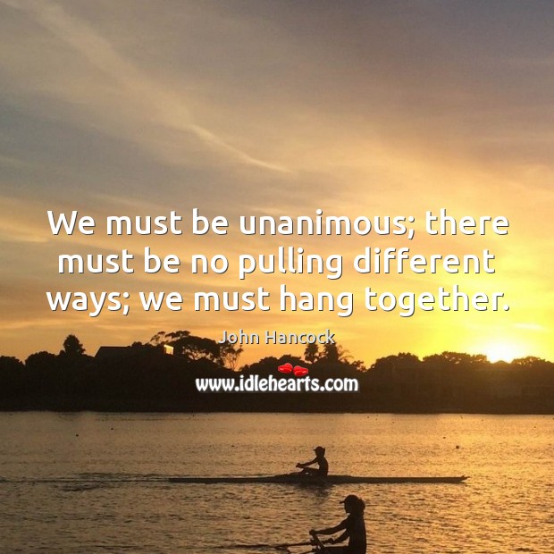 We must be unanimous; there must be no pulling different ways; we must hang together. John Hancock Picture Quote