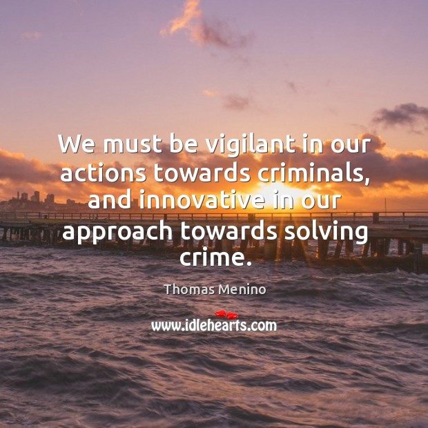 We must be vigilant in our actions towards criminals, and innovative in our approach towards solving crime. Thomas Menino Picture Quote