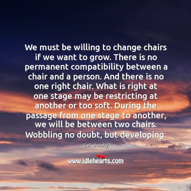 We must be willing to change chairs if we want to grow. Gail Sheehy Picture Quote