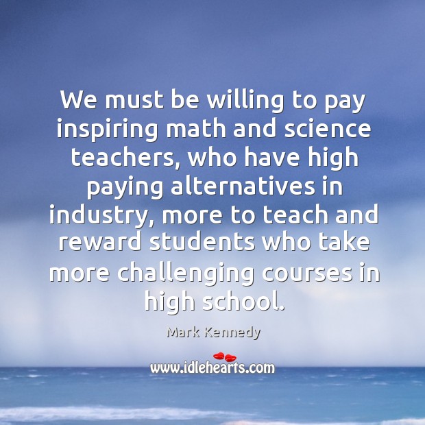 We must be willing to pay inspiring math and science teachers Mark Kennedy Picture Quote