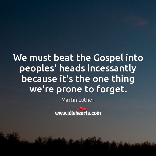 We must beat the Gospel into peoples’ heads incessantly because it’s the Martin Luther Picture Quote