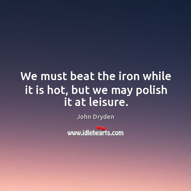 We must beat the iron while it is hot, but we may polish it at leisure. John Dryden Picture Quote