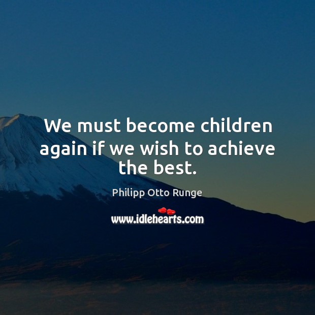 We must become children again if we wish to achieve the best. Philipp Otto Runge Picture Quote