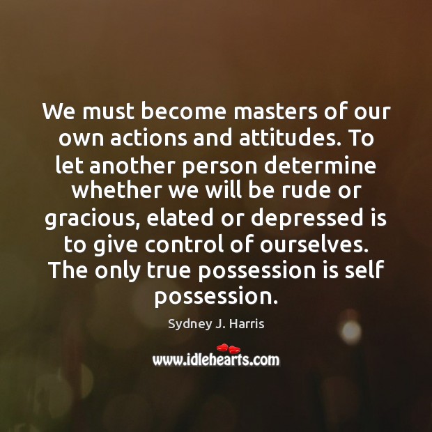 We must become masters of our own actions and attitudes. To let Sydney J. Harris Picture Quote