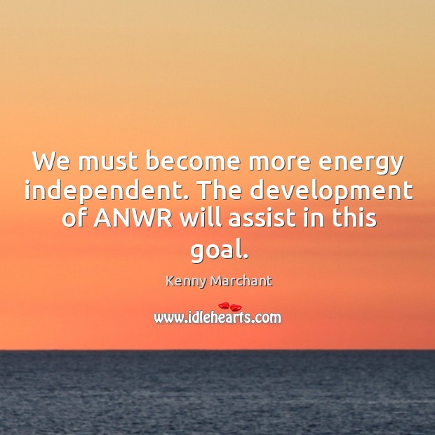 We must become more energy independent. The development of anwr will assist in this goal. Kenny Marchant Picture Quote