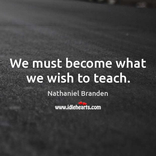 We must become what we wish to teach. Nathaniel Branden Picture Quote