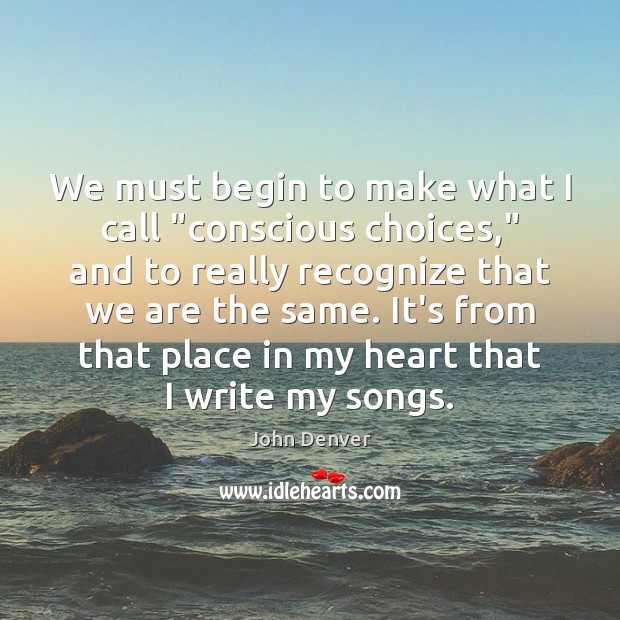 We must begin to make what I call “conscious choices,” and to John Denver Picture Quote