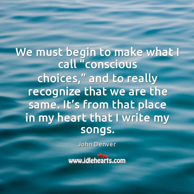 We must begin to make what I call “conscious choices,” and to really recognize that we are the same. John Denver Picture Quote