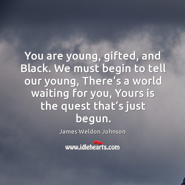 We must begin to tell our young, there’s a world waiting for you, yours is the quest that’s just begun. Image