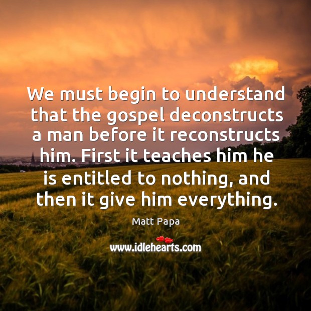 We must begin to understand that the gospel deconstructs a man before Matt Papa Picture Quote