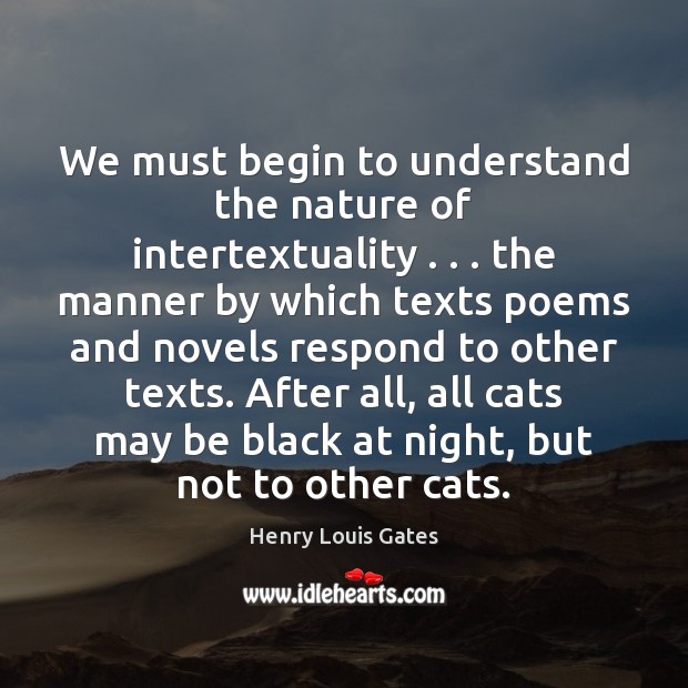 We must begin to understand the nature of intertextuality . . . the manner by Henry Louis Gates Picture Quote