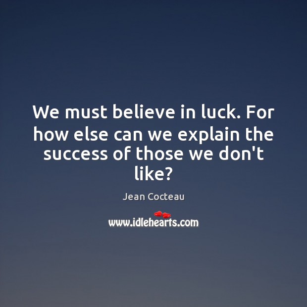 We must believe in luck. For how else can we explain the success of those we don’t like? Jean Cocteau Picture Quote