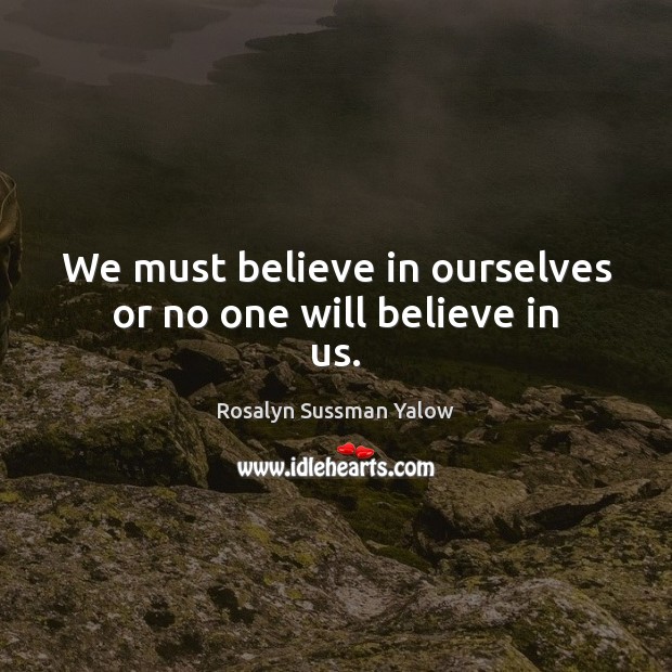 We must believe in ourselves or no one will believe in us. Rosalyn Sussman Yalow Picture Quote