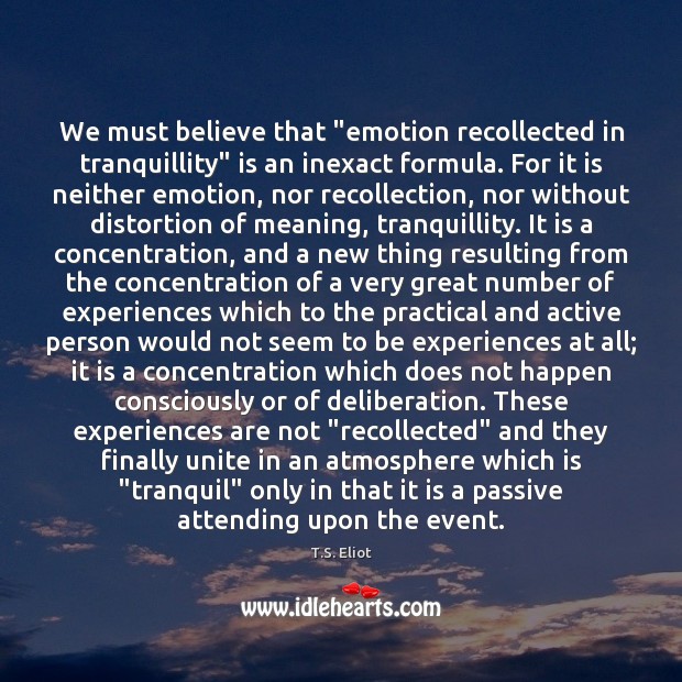 We must believe that “emotion recollected in tranquillity” is an inexact formula. T.S. Eliot Picture Quote