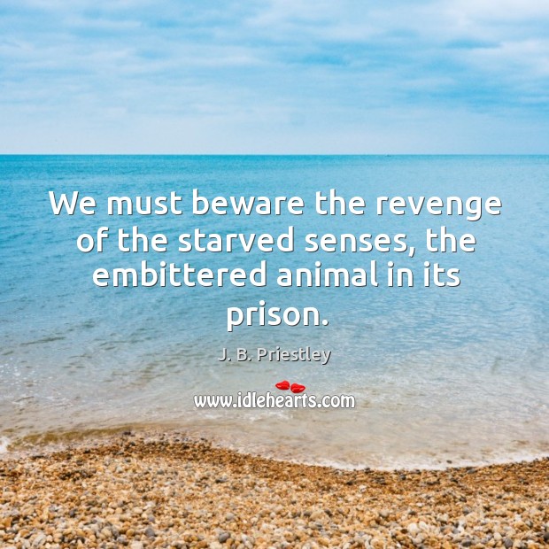 We must beware the revenge of the starved senses, the embittered animal in its prison. J. B. Priestley Picture Quote