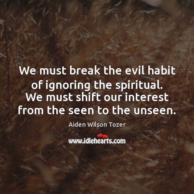 We must break the evil habit of ignoring the spiritual. We must Aiden Wilson Tozer Picture Quote