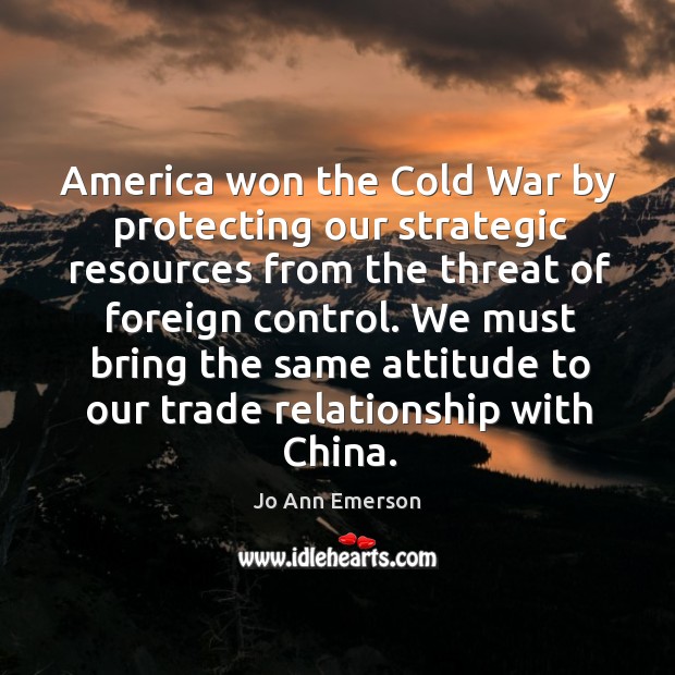 We must bring the same attitude to our trade relationship with china. Jo Ann Emerson Picture Quote