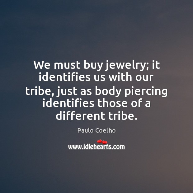 We must buy jewelry; it identifies us with our tribe, just as 