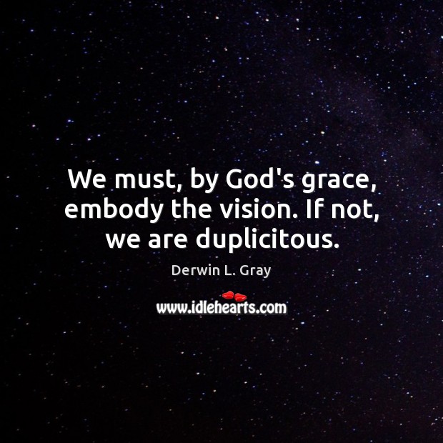 We must, by God’s grace, embody the vision. If not, we are duplicitous. Image
