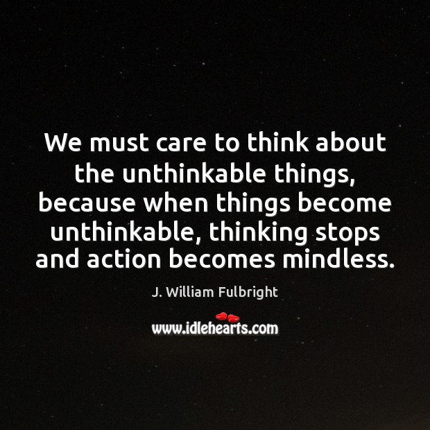 We must care to think about the unthinkable things, because when things J. William Fulbright Picture Quote