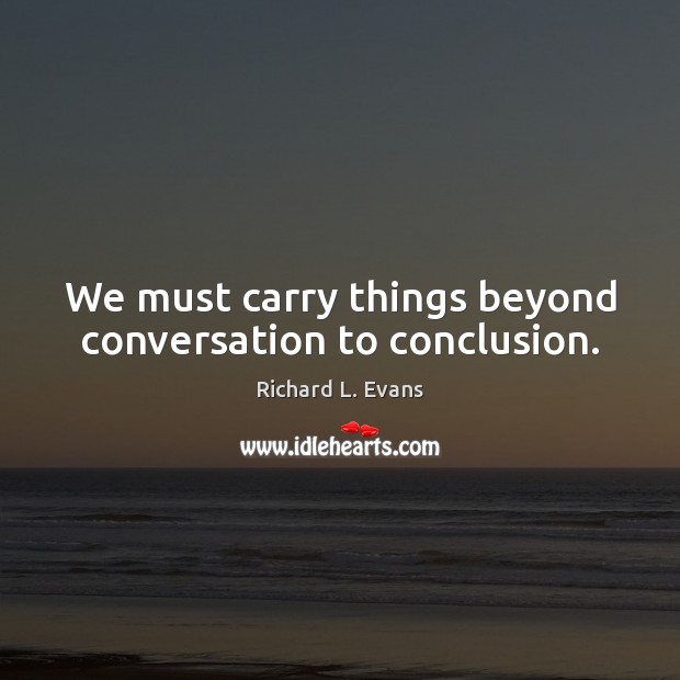 We must carry things beyond conversation to conclusion. Richard L. Evans Picture Quote