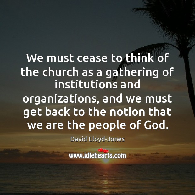 We must cease to think of the church as a gathering of David Lloyd-Jones Picture Quote