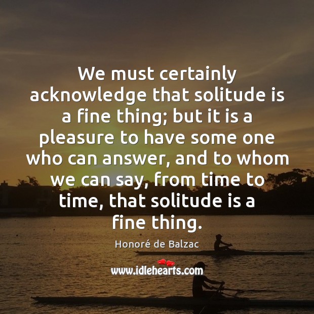 We must certainly acknowledge that solitude is a fine thing; but it Honoré de Balzac Picture Quote