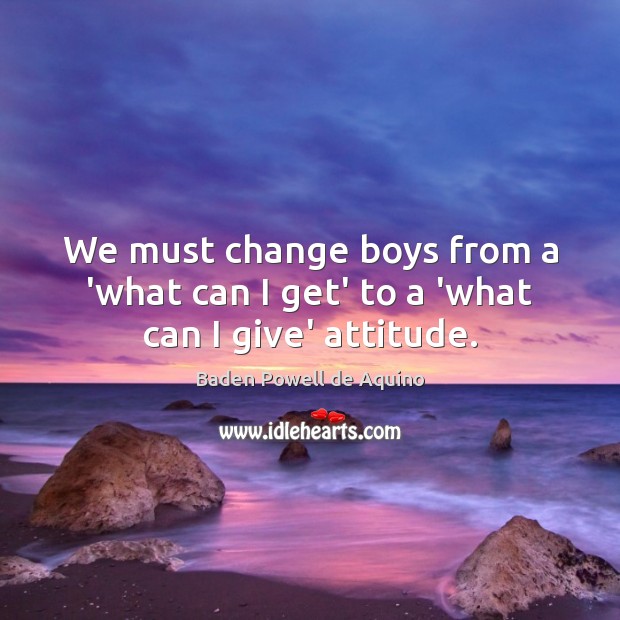 We must change boys from a ‘what can I get’ to a ‘what can I give’ attitude. Baden Powell de Aquino Picture Quote