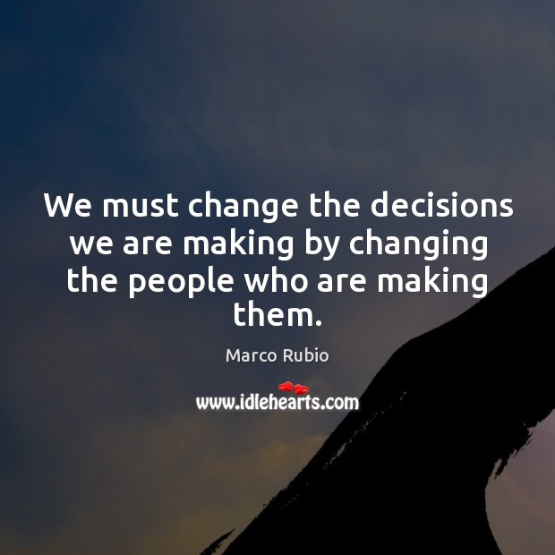 We must change the decisions we are making by changing the people who are making them. Marco Rubio Picture Quote