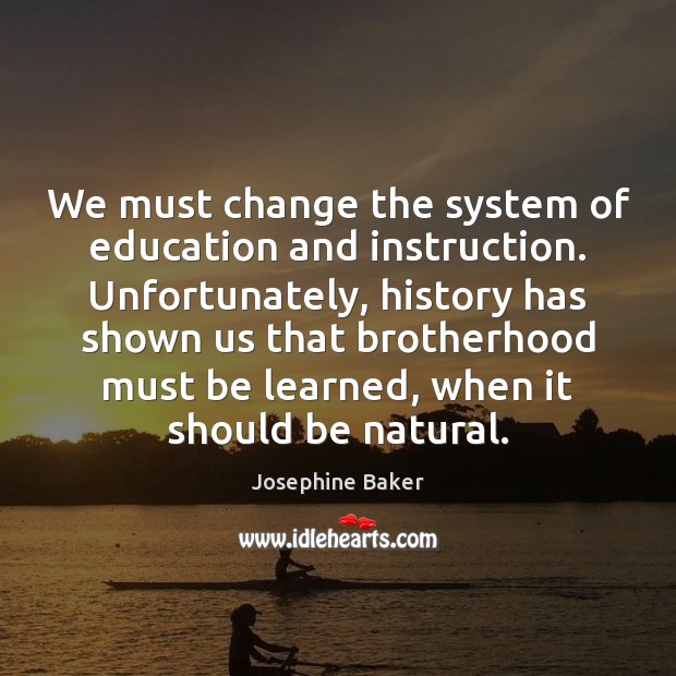 We must change the system of education and instruction. Unfortunately, history has Josephine Baker Picture Quote
