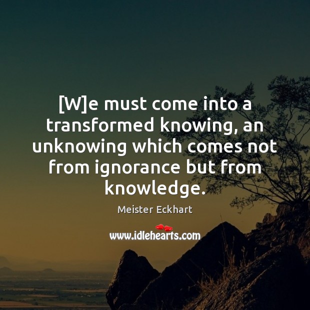 [W]e must come into a transformed knowing, an unknowing which comes Meister Eckhart Picture Quote