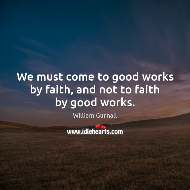 We must come to good works by faith, and not to faith by good works. William Gurnall Picture Quote