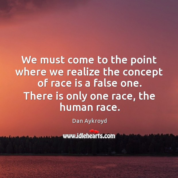 We must come to the point where we realize the concept of race is a false one. Dan Aykroyd Picture Quote