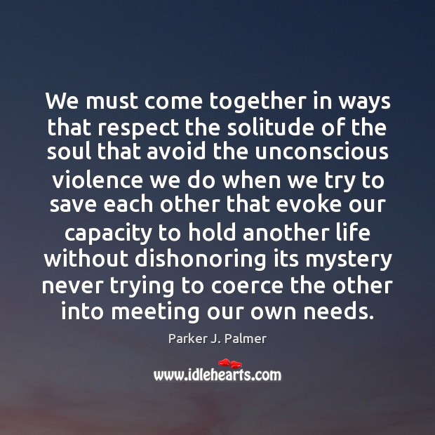 We must come together in ways that respect the solitude of the Parker J. Palmer Picture Quote