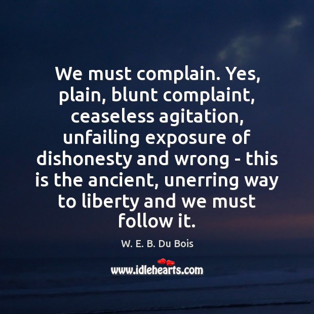 We must complain. Yes, plain, blunt complaint, ceaseless agitation, unfailing exposure of W. E. B. Du Bois Picture Quote