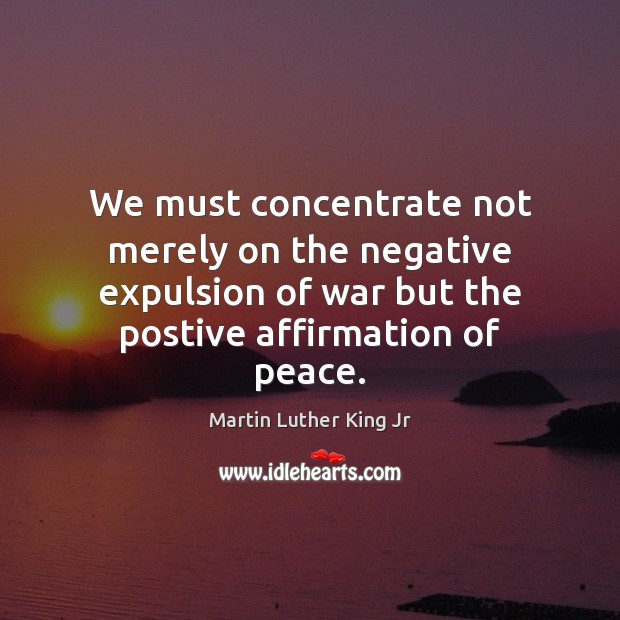 We must concentrate not merely on the negative expulsion of war but Image