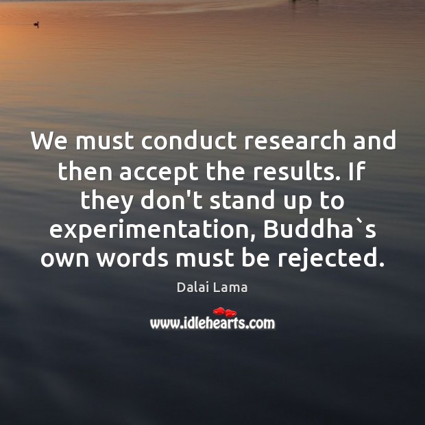 We must conduct research and then accept the results. If they don’t 
