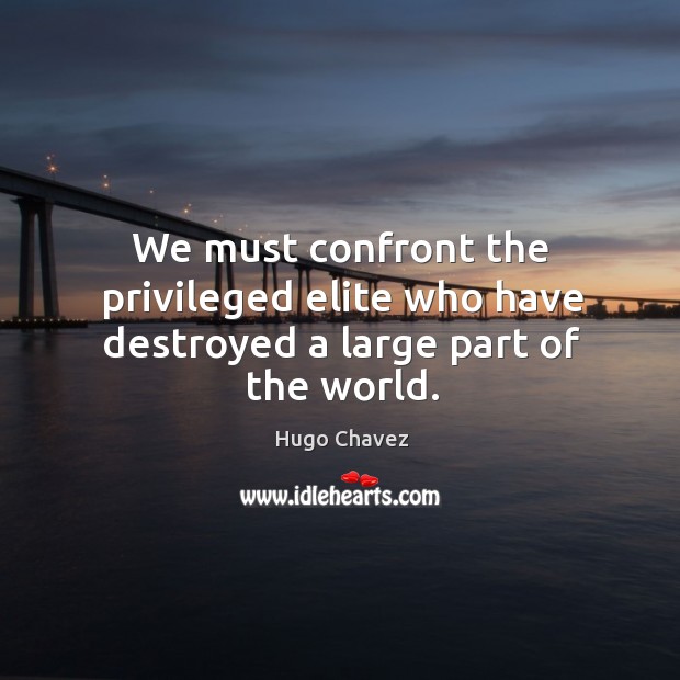 We must confront the privileged elite who have destroyed a large part of the world. Hugo Chavez Picture Quote