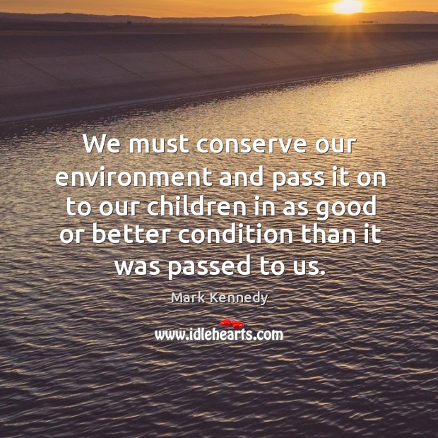 We must conserve our environment and pass it on to our children in as good or better condition than it was passed to us. Mark Kennedy Picture Quote