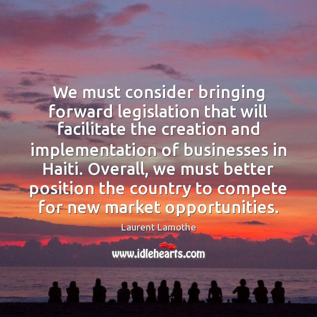 We must consider bringing forward legislation that will facilitate the creation and Laurent Lamothe Picture Quote