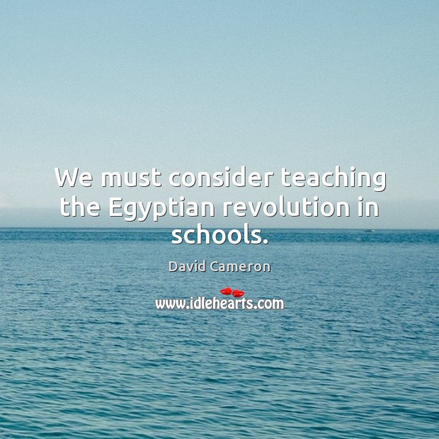 We must consider teaching the Egyptian revolution in schools. David Cameron Picture Quote