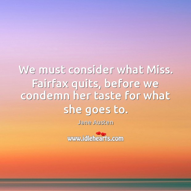 We must consider what Miss. Fairfax quits, before we condemn her taste Jane Austen Picture Quote