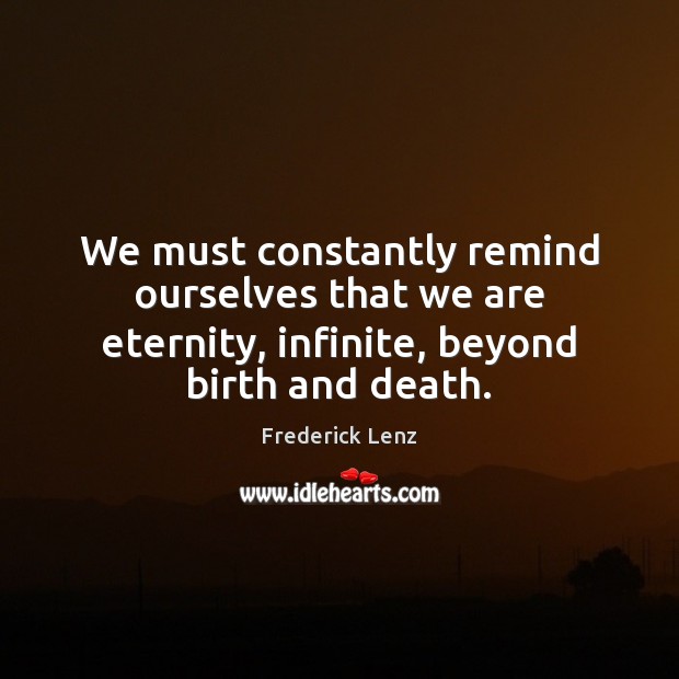 We must constantly remind ourselves that we are eternity, infinite, beyond birth Frederick Lenz Picture Quote
