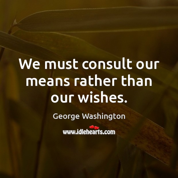 We must consult our means rather than our wishes. Image