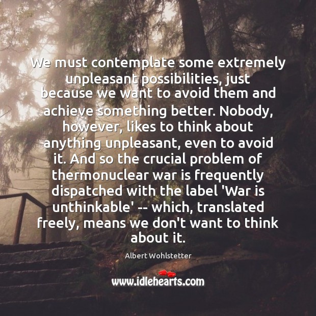 We must contemplate some extremely unpleasant possibilities, just because we want to Albert Wohlstetter Picture Quote
